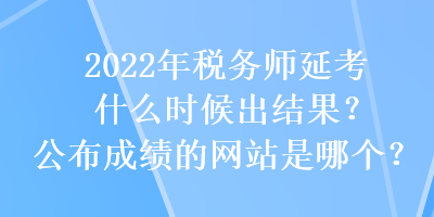 2022年税务师延考什么时候出结果？公布成绩的网站是哪个？