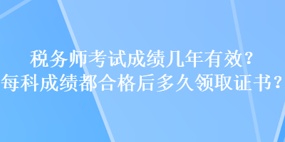 税务师考试成绩几年有效？每科成绩都合格后多久领取证书？