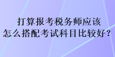 打算报考税务师应该怎么搭配考试科目比较好？