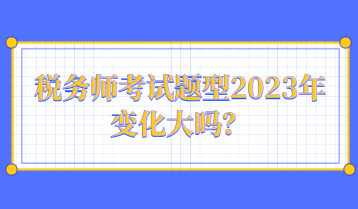 税务师考试题型2023年变化大吗？