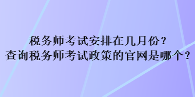 税务师考试安排在几月份？查询税务师考试政策的官网是哪个？