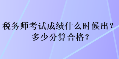 税务师考试成绩什么时候出？多少分算合格？