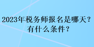 2023年税务师报名是哪天？有什么条件？