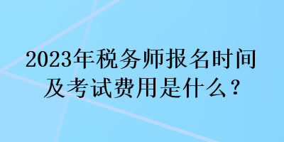 2023年税务师报名时间及考试费用是什么？