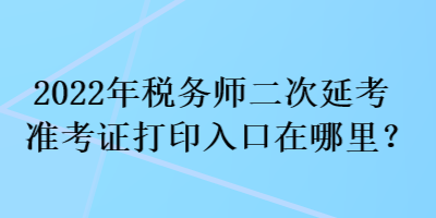 2022年税务师二次延考准考证打印入口在哪里？