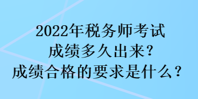 2022年税务师考试成绩多久出来？成绩合格的要求是什么？