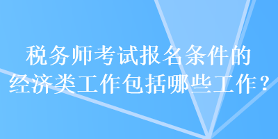 税务师考试报名条件的经济类工作包括哪些工作？