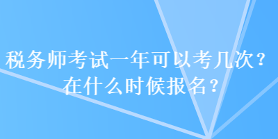 税务师考试一年可以考几次？在什么时候报名？