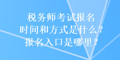 税务师考试报名时间和方式是什么？报名入口是哪里？