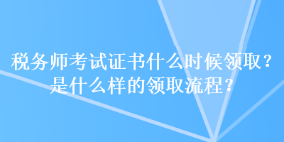 税务师考试证书什么时候领取？是什么样的领取流程？