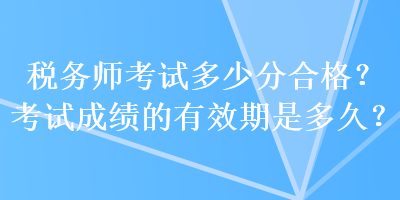 税务师考试多少分合格？考试成绩的有效期是多久？