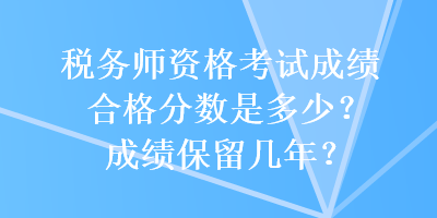 税务师资格考试成绩合格分数是多少？成绩保留几年？