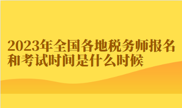 2023年全国各地税务师报名和考试时间是什么时候