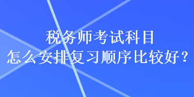 税务师考试科目怎么安排复习顺序比较好？