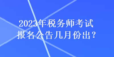 2023年税务师考试报名公告几月份出？