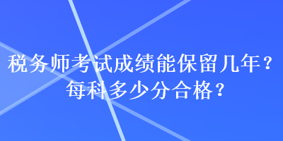 税务师考试成绩能保留几年？每科多少分合格？