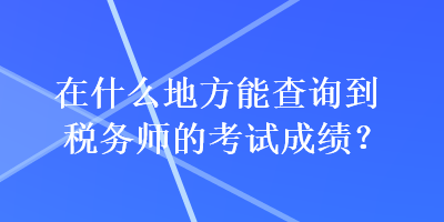 在什么地方能查询到税务师的考试成绩？