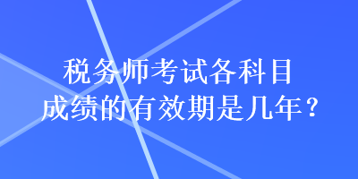 税务师考试各科目成绩的有效期是几年？