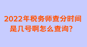 2022年税务师查分时间是几号啊怎么查询？