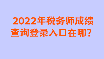 2022年税务师成绩查询登录入口在哪？