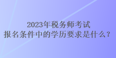 2023年税务师考试报名条件中的学历要求是什么？