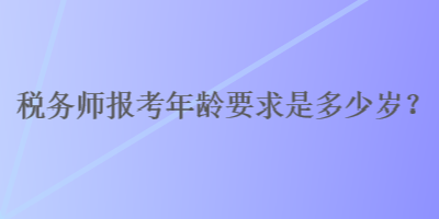 税务师报考年龄要求是多少岁？