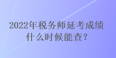 2022年税务师延考成绩什么时候能查？