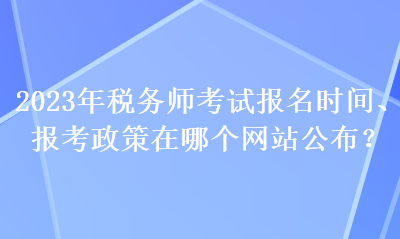 2023年税务师考试报名时间、报考政策在哪个网站公布？