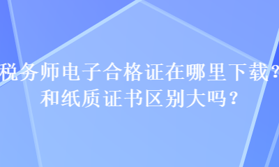 税务师电子合格证在哪里下载？和纸质证书区别大吗？