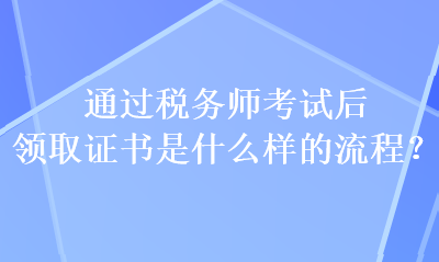 通过税务师考试后 领取证书是什么样的流程？