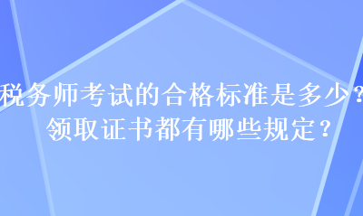 税务师考试的合格标准是多少？领取证书都有哪些规定？