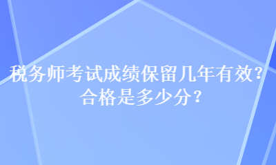 税务师考试成绩保留几年有效？合格是多少分？