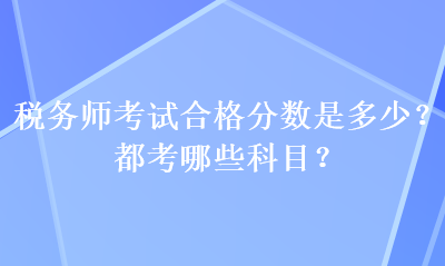 税务师考试合格分数是多少？都考哪些科目？