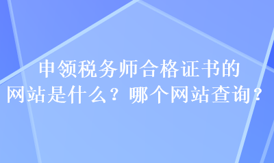 申领税务师合格证书的网站是什么？哪个网站查询？