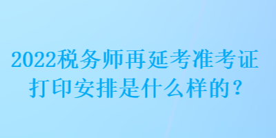 2022税务师再延考准考证打印安排是什么样的？