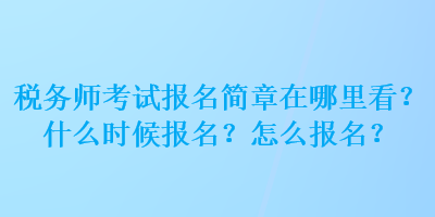 税务师考试报名简章在哪里看？什么时候报名？怎么报名？