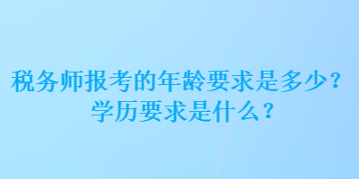 税务师报考的年龄要求是多少？学历要求是什么？