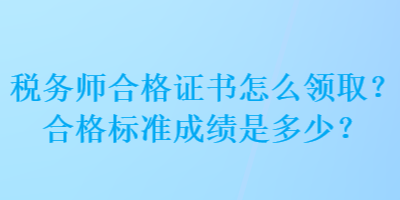 税务师合格证书怎么领取？合格标准成绩是多少？