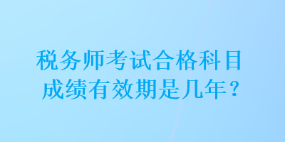 税务师考试合格科目成绩有效期是几年？