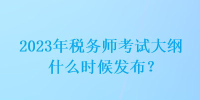 2023年税务师考试大纲什么时候发布？