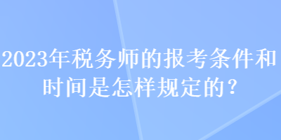 2023年税务师的报考条件和时间是怎样规定的？