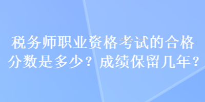 税务师职业资格考试的合格分数是多少？成绩保留几年？