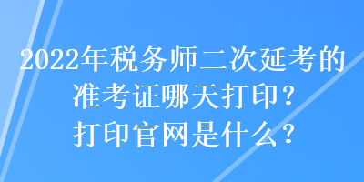 2022年税务师二次延考的准考证哪天打印？打印官网是什么？