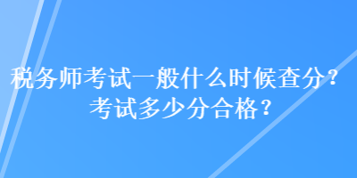 税务师考试一般什么时候查分？考试多少分合格？