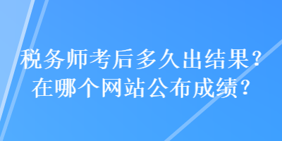 税务师考后多久出结果？在哪个网站公布成绩？