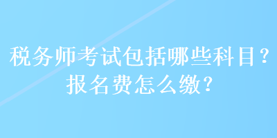 税务师考试包括哪些科目？报名费怎么缴？