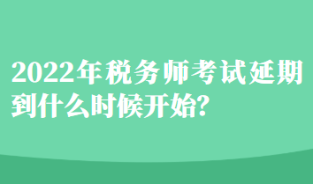 2022年税务师考试延期到什么时候开始？