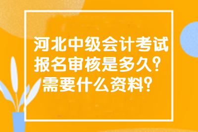 河北中级会计考试报名审核是多久？需要什么资料？