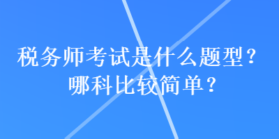 税务师考试是什么题型？哪科比较简单？