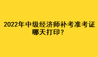 2022年中级经济师补考准考证哪天打印？